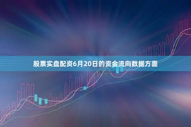 股票实盘配资6月20日的资金流向数据方面