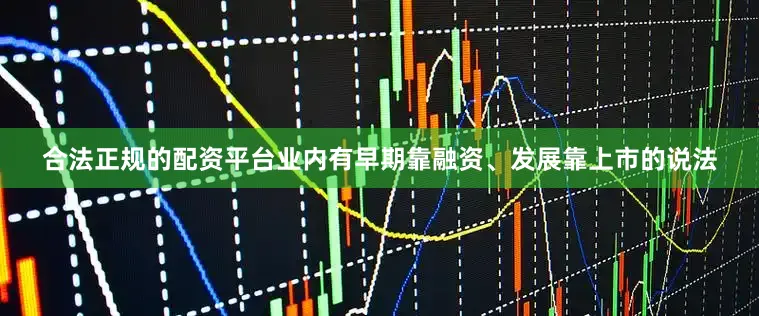 合法正规的配资平台业内有早期靠融资、发展靠上市的说法