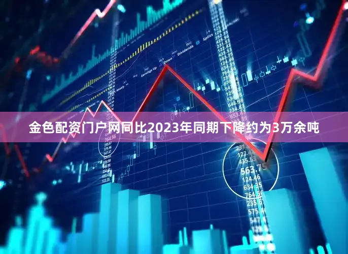 金色配资门户网同比2023年同期下降约为3万余吨