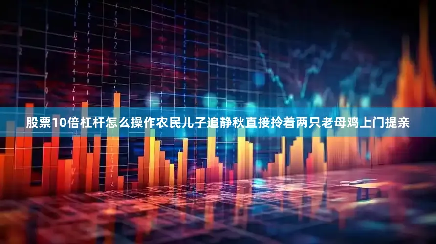 股票10倍杠杆怎么操作农民儿子追静秋直接拎着两只老母鸡上门提亲
