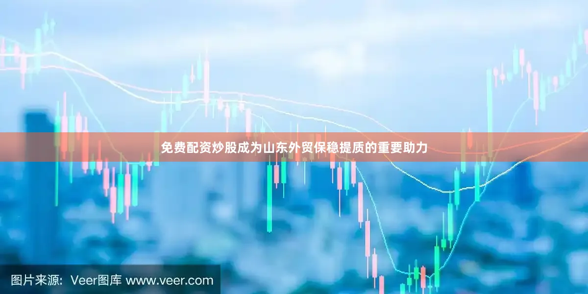 免费配资炒股成为山东外贸保稳提质的重要助力