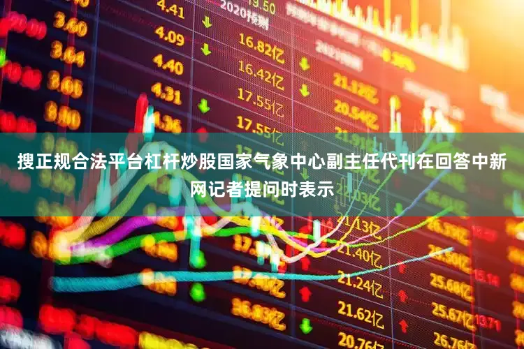 搜正规合法平台杠杆炒股国家气象中心副主任代刊在回答中新网记者提问时表示