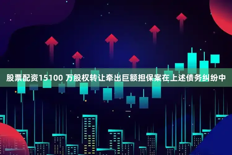 股票配资15100 万股权转让牵出巨额担保案在上述债务纠纷中