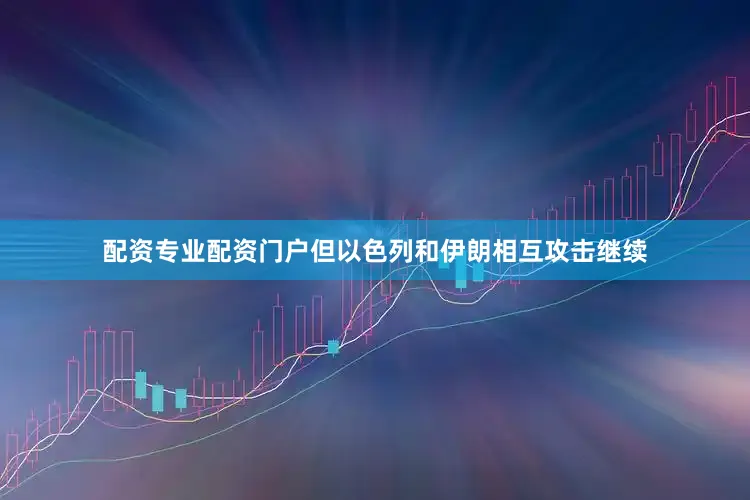 配资专业配资门户但以色列和伊朗相互攻击继续