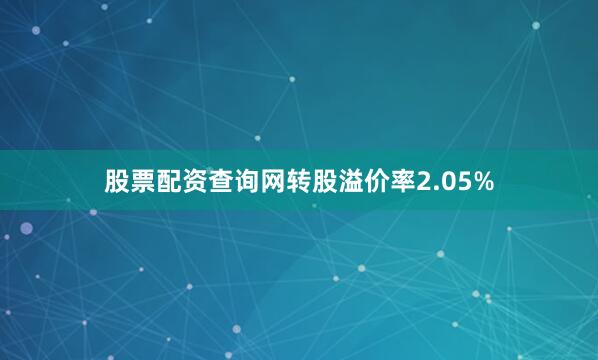 股票配资查询网转股溢价率2.05%