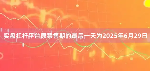 实盘杠杆平台原禁售期的最后一天为2025年6月29日