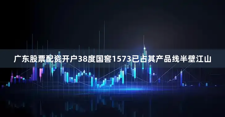 广东股票配资开户38度国窖1573已占其产品线半壁江山
