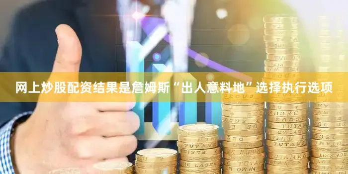 网上炒股配资结果是詹姆斯“出人意料地”选择执行选项