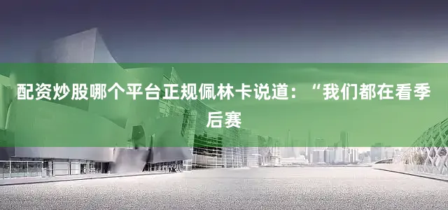 配资炒股哪个平台正规佩林卡说道：“我们都在看季后赛