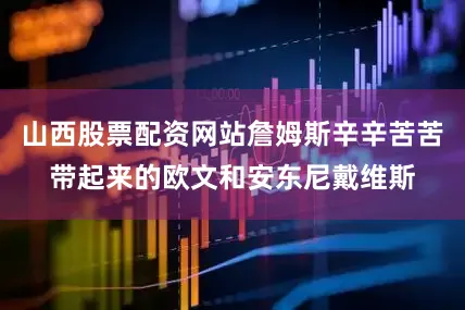 山西股票配资网站詹姆斯辛辛苦苦带起来的欧文和安东尼戴维斯
