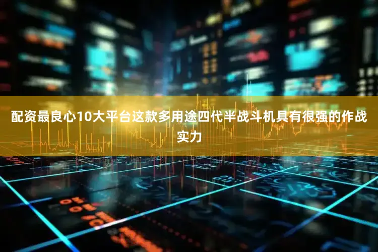 配资最良心10大平台这款多用途四代半战斗机具有很强的作战实力