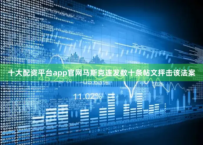 十大配资平台app官网马斯克连发数十条帖文抨击该法案