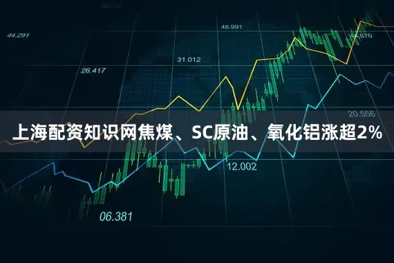 上海配资知识网焦煤、SC原油、氧化铝涨超2%