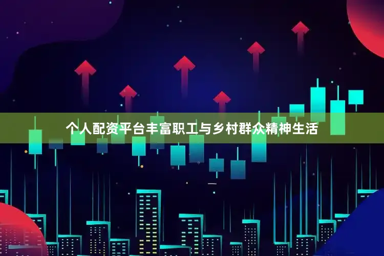 个人配资平台丰富职工与乡村群众精神生活