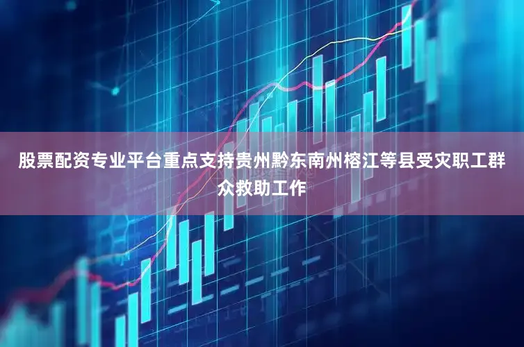 股票配资专业平台重点支持贵州黔东南州榕江等县受灾职工群众救助工作
