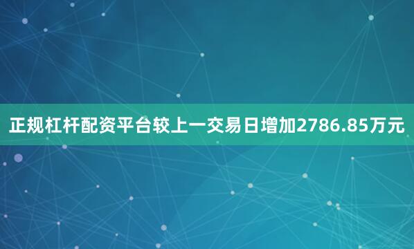 正规杠杆配资平台较上一交易日增加2786.85万元