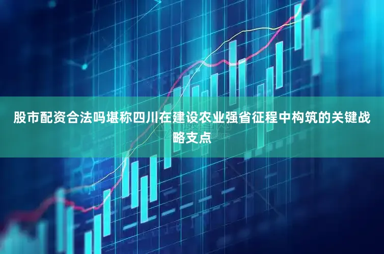 股市配资合法吗堪称四川在建设农业强省征程中构筑的关键战略支点