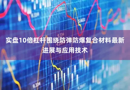 实盘10倍杠杆围绕防弹防爆复合材料最新进展与应用技术