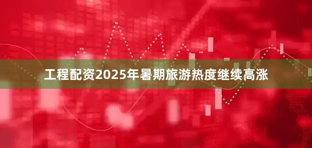 工程配资2025年暑期旅游热度继续高涨