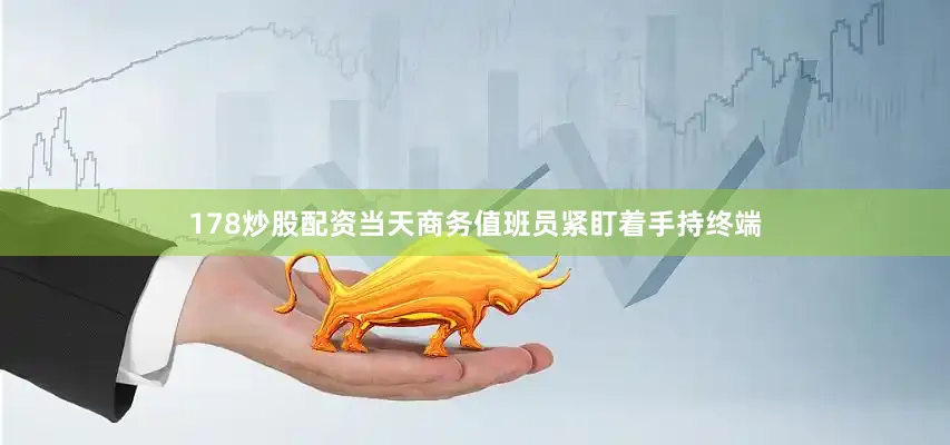 178炒股配资当天商务值班员紧盯着手持终端