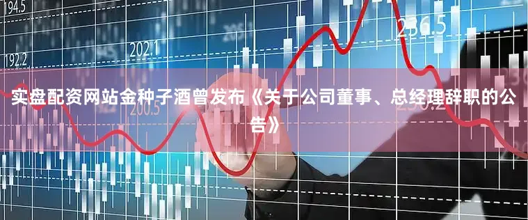 实盘配资网站金种子酒曾发布《关于公司董事、总经理辞职的公告》