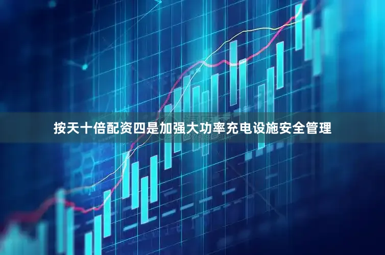 按天十倍配资　　四是加强大功率充电设施安全管理