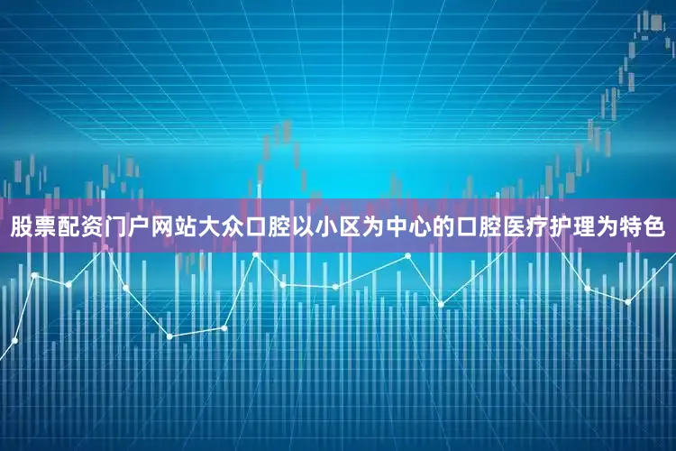股票配资门户网站大众口腔以小区为中心的口腔医疗护理为特色