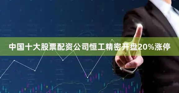 中国十大股票配资公司恒工精密开盘20%涨停