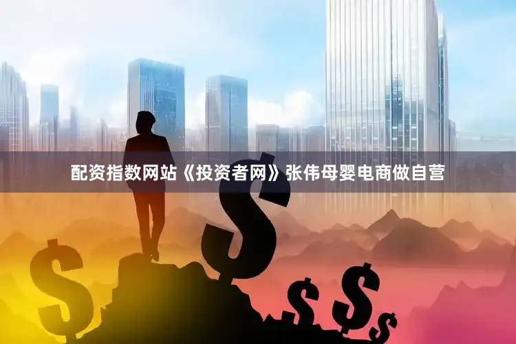 配资指数网站　　《投资者网》张伟　　母婴电商做自营