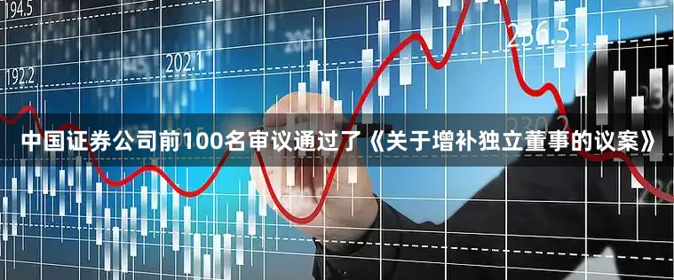 中国证券公司前100名审议通过了《关于增补独立董事的议案》