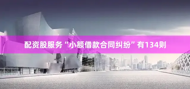 配资股服务“小额借款合同纠纷”有134则