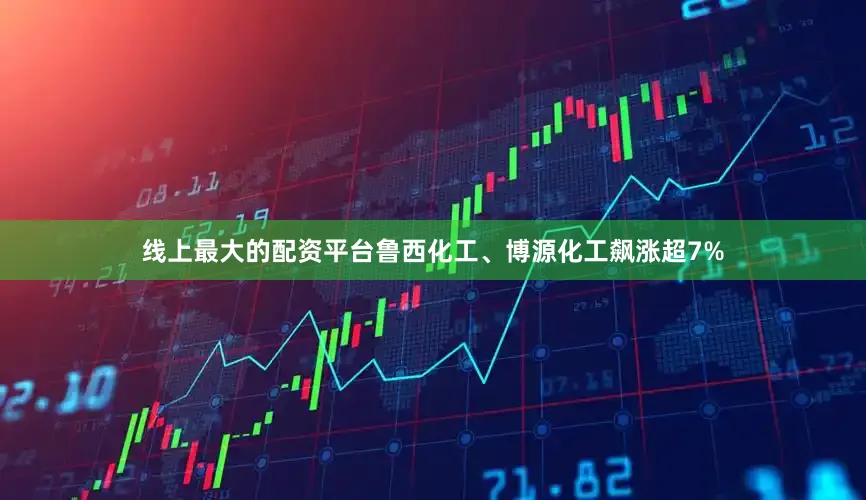 线上最大的配资平台鲁西化工、博源化工飙涨超7%