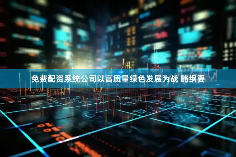免费配资系统公司以高质量绿色发展为战 略纲要