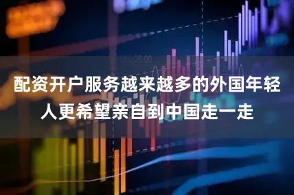 配资开户服务越来越多的外国年轻人更希望亲自到中国走一走