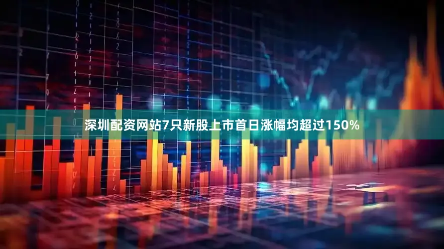 深圳配资网站7只新股上市首日涨幅均超过150%
