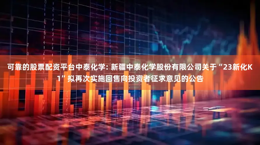 可靠的股票配资平台中泰化学: 新疆中泰化学股份有限公司关于“23新化K1”拟再次实施回售向投资者征求意见的公告