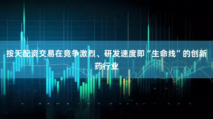 按天配资交易在竞争激烈、研发速度即“生命线”的创新药行业