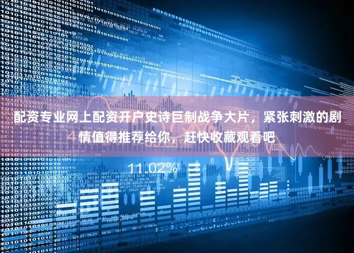 配资专业网上配资开户史诗巨制战争大片，紧张刺激的剧情值得推荐给你，赶快收藏观看吧
