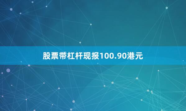 股票带杠杆现报100.90港元