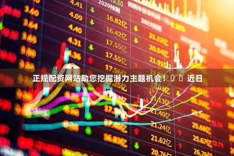 正规配资网站助您挖掘潜力主题机会！		　　近日