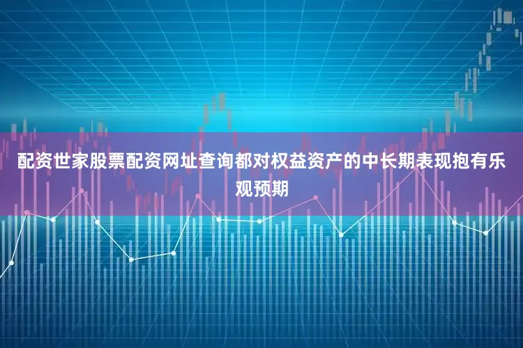 配资世家股票配资网址查询都对权益资产的中长期表现抱有乐观预期