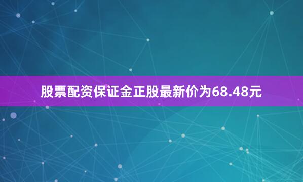 股票配资保证金正股最新价为68.48元