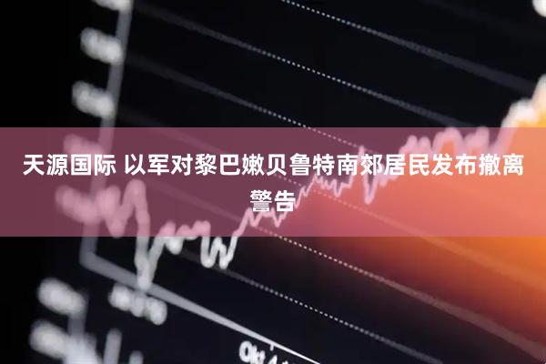 天源国际 以军对黎巴嫩贝鲁特南郊居民发布撤离警告