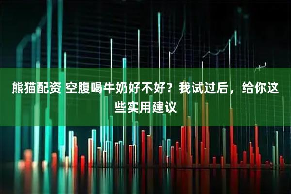 熊猫配资 空腹喝牛奶好不好？我试过后，给你这些实用建议