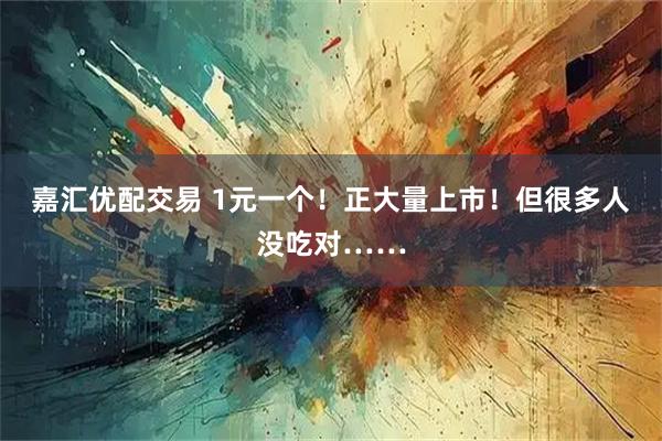 嘉汇优配交易 1元一个！正大量上市！但很多人没吃对……