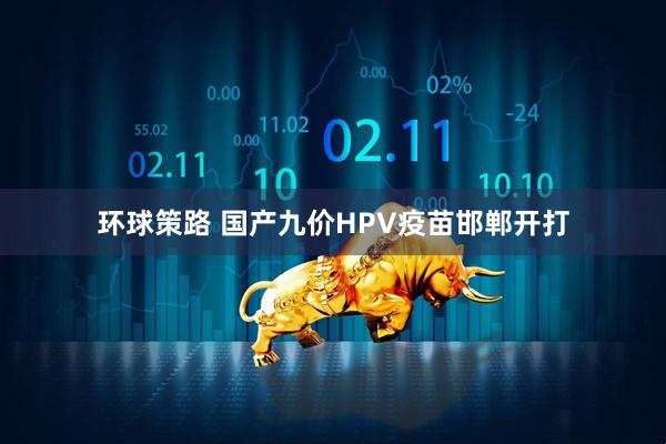 环球策路 国产九价HPV疫苗邯郸开打