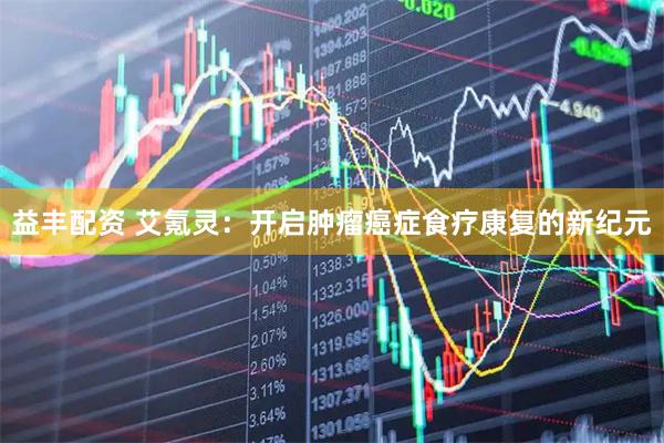 益丰配资 艾氪灵：开启肿瘤癌症食疗康复的新纪元