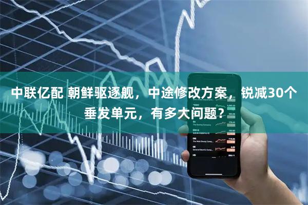 中联亿配 朝鲜驱逐舰，中途修改方案，锐减30个垂发单元，有多大问题？