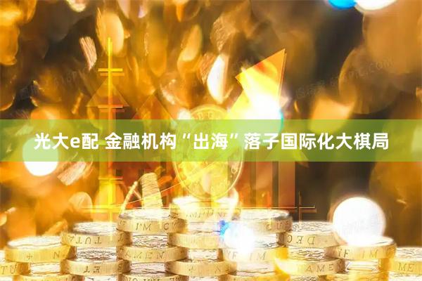 光大e配 金融机构“出海”落子国际化大棋局