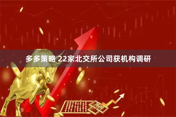 多多策略 22家北交所公司获机构调研